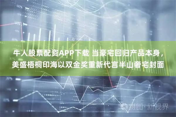 牛人股票配资APP下载 当豪宅回归产品本身，美盛梧桐印海以双金奖重新代言半山奢宅封面