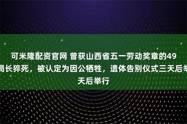 可米隆配资官网 曾获山西省五一劳动奖章的49岁局长猝死，被认定为因公牺牲，遗体告别仪式三天后举行