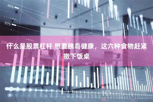 什么是股票杠杆 想要胰岛健康，这六种食物赶紧撤下饭桌