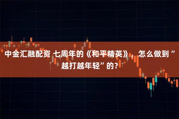 中金汇融配资 七周年的《和平精英》，怎么做到“越打越年轻”的？