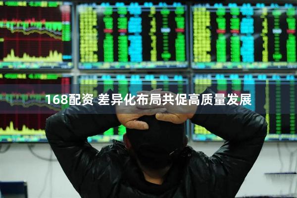 168配资 差异化布局共促高质量发展