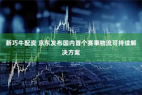 新巧牛配资 京东发布国内首个赛事物流可持续解决方案