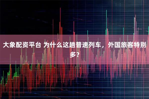 大象配资平台 为什么这趟普速列车，外国旅客特别多？