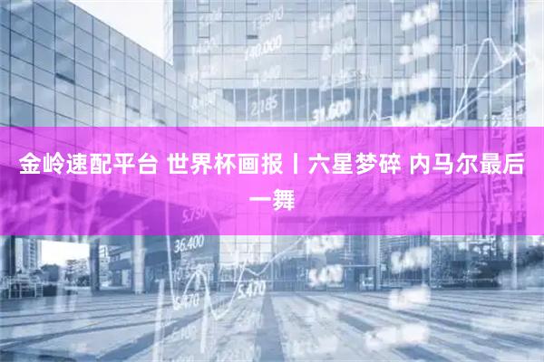 金岭速配平台 世界杯画报丨六星梦碎 内马尔最后一舞