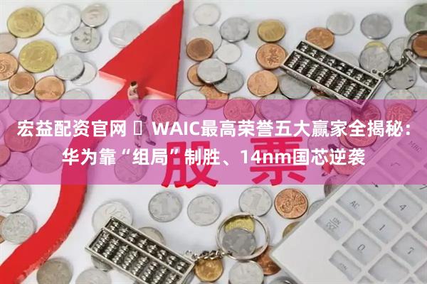 宏益配资官网 ‌WAIC最高荣誉五大赢家全揭秘：华为靠“组局”制胜、14nm国芯逆袭