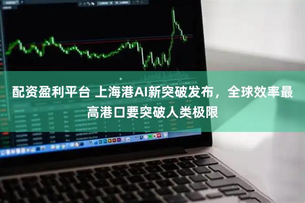 配资盈利平台 上海港AI新突破发布,全球效率最高港口要突破人类极限