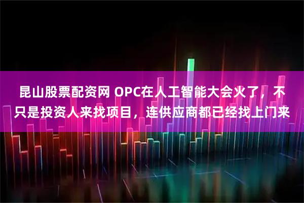 昆山股票配资网 OPC在人工智能大会火了,不只是投资人来找项目,连供应商都已经找上门来