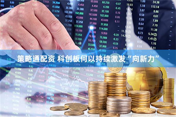 策略通配资 科创板何以持续激发“向新力”
