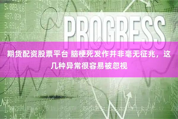 期货配资股票平台 脑梗死发作并非毫无征兆，这几种异常很容易被忽视