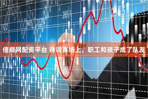 倍顺网配资平台 诗词赛场上，职工和孩子成了队友