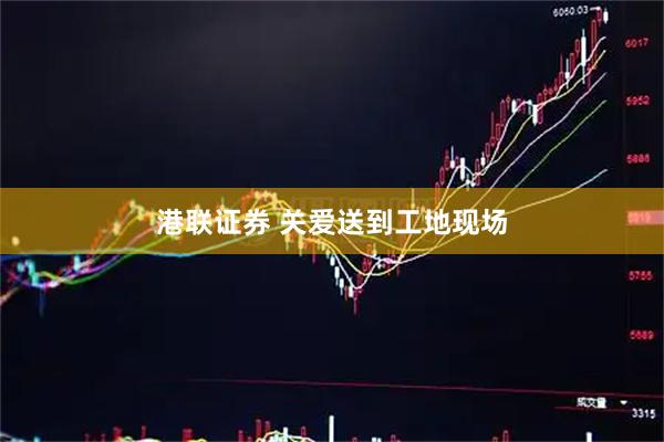 港联证券 关爱送到工地现场