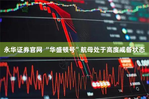 永华证券官网 “华盛顿号”航母处于高度戒备状态