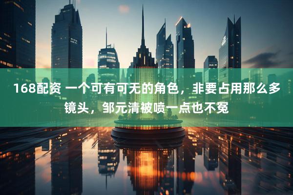 168配资 一个可有可无的角色,非要占用那么多镜头,邹元清被喷一点也不冤