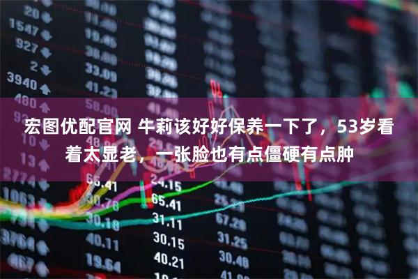 宏图优配官网 牛莉该好好保养一下了,53岁看着太显老,一张脸也有点僵硬有点肿